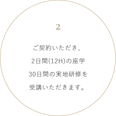 ご契約いただき、2日間(12H)の座学30日間の実地研修を受講いただきます